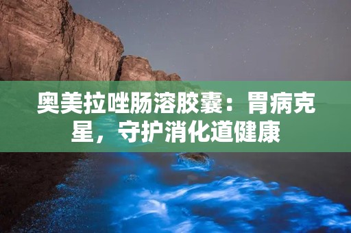 奥美拉唑肠溶胶囊：胃病克星，守护消化道健康