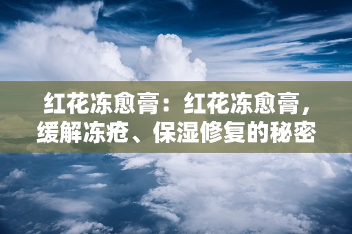 红花冻愈膏：红花冻愈膏，缓解冻疮、保湿修复的秘密武器