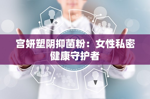 宫妍塑阴抑菌粉：女性私密健康守护者