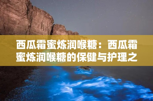 西瓜霜蜜炼润喉糖：西瓜霜蜜炼润喉糖的保健与护理之道