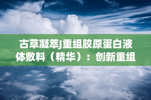 古草凝萃J重组胶原蛋白液体敷料（精华）：创新重组胶原蛋白液体敷料，肌肤护理新选择