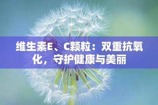 维生素E、C颗粒：双重抗氧化，守护健康与美丽