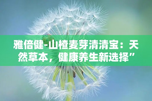 雅倍健-山楂麦芽清清宝：天然草本，健康养生新选择”