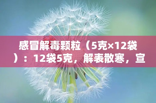 感冒解毒颗粒（5克×12袋）：12袋5克，解表散寒，宣肺止咳，清热解毒的感冒良药