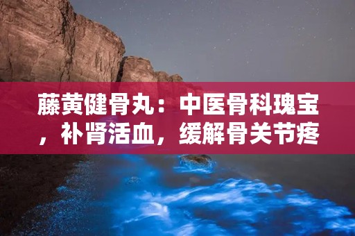 藤黄健骨丸：中医骨科瑰宝，补肾活血，缓解骨关节疼痛