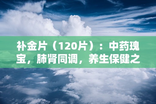 补金片（120片）：中药瑰宝，肺肾同调，养生保健之选