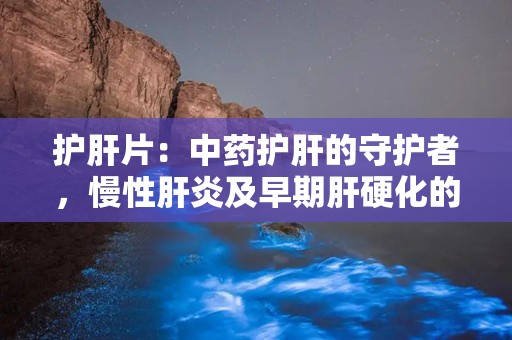 护肝片：中药护肝的守护者，慢性肝炎及早期肝硬化的良药