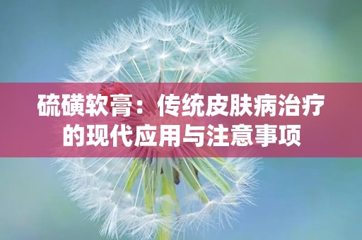 硫磺软膏：传统皮肤病治疗的现代应用与注意事项