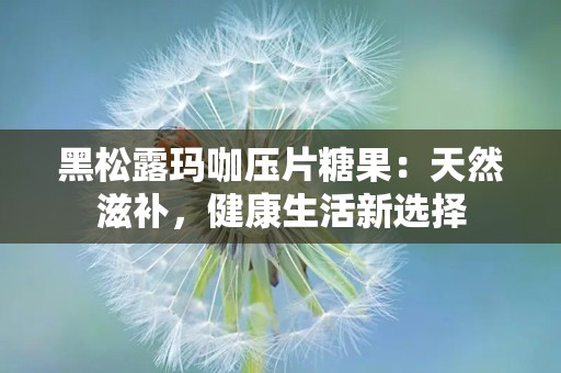 黑松露玛咖压片糖果：天然滋补，健康生活新选择