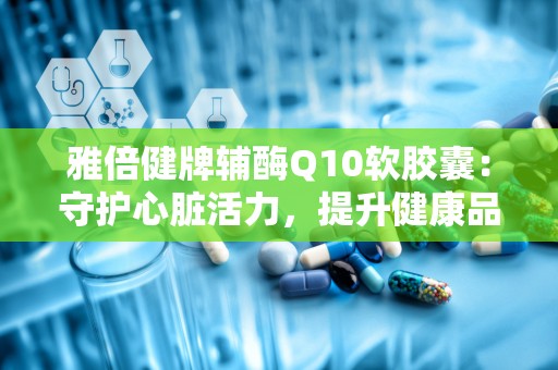 雅倍健牌辅酶Q10软胶囊：守护心脏活力，提升健康品质