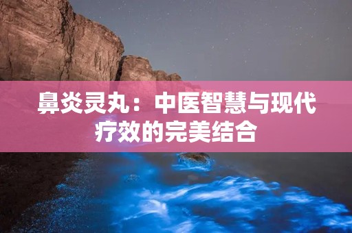 鼻炎灵丸：中医智慧与现代疗效的完美结合