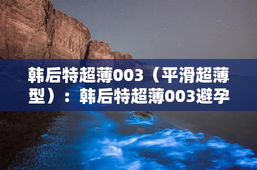 韩后特超薄003（平滑超薄型）：韩后特超薄003避孕套，安全与激情的完美融合