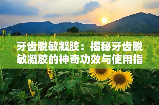 牙齿脱敏凝胶：揭秘牙齿脱敏凝胶的神奇功效与使用指南