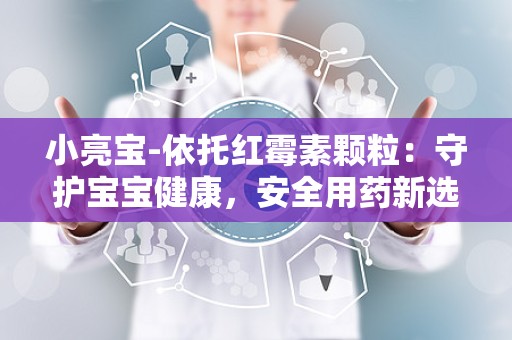 小亮宝-依托红霉素颗粒：守护宝宝健康，安全用药新选择