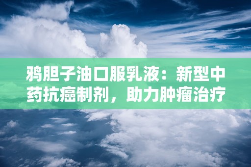 鸦胆子油口服乳液：新型中药抗癌制剂，助力肿瘤治疗