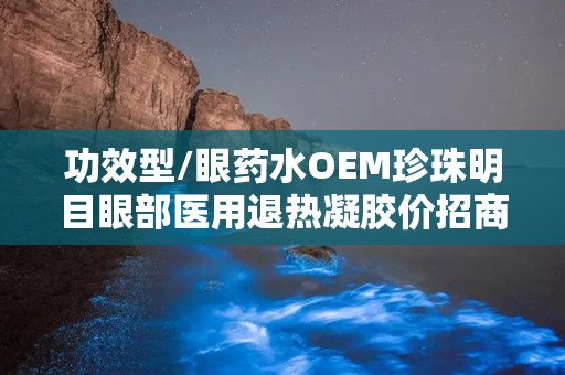 功效型/眼药水OEM珍珠明目眼部医用退热凝胶价招商：眼部护理新选择，招商代理开启财富之门