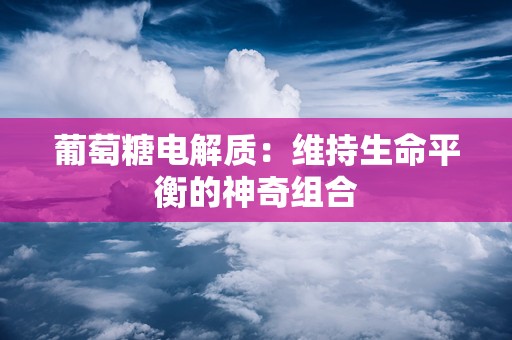 葡萄糖电解质：维持生命平衡的神奇组合