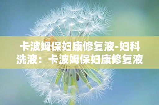 卡波姆保妇康修复液-妇科洗液：卡波姆保妇康修复液——专业呵护女性私密健康