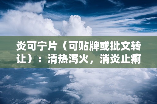 炎可宁片（可贴牌或批文转让）：清热泻火，消炎止痢的中医药宝典