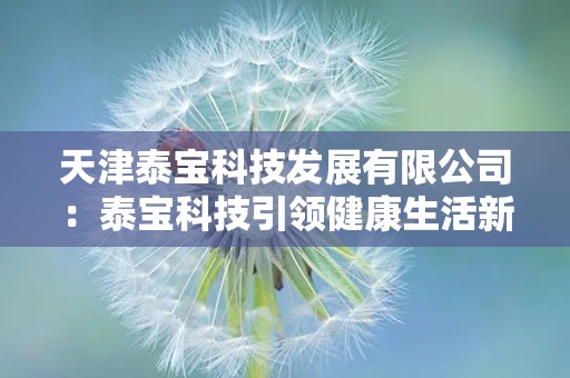 天津泰宝科技发展有限公司：泰宝科技引领健康生活新潮流