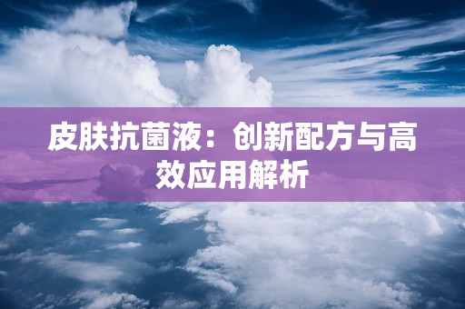 皮肤抗菌液：创新配方与高效应用解析