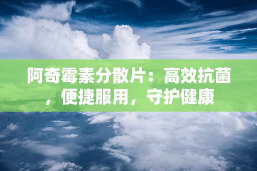 阿奇霉素分散片：高效抗菌，便捷服用，守护健康