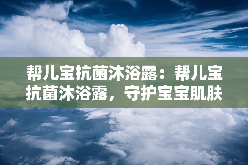 帮儿宝抗菌沐浴露：帮儿宝抗菌沐浴露，守护宝宝肌肤健康之道”