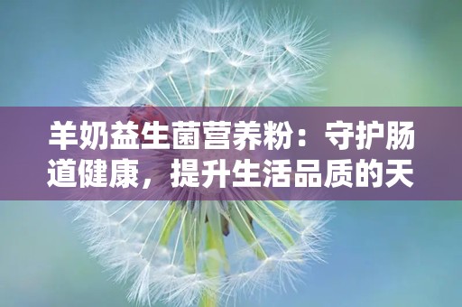 羊奶益生菌营养粉：守护肠道健康，提升生活品质的天然选择