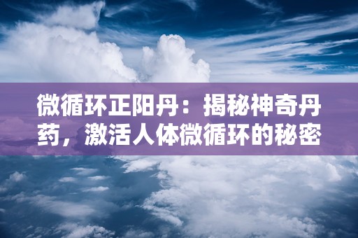 微循环正阳丹：揭秘神奇丹药，激活人体微循环的秘密