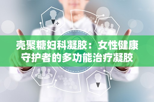 壳聚糖妇科凝胶：女性健康守护者的多功能治疗凝胶