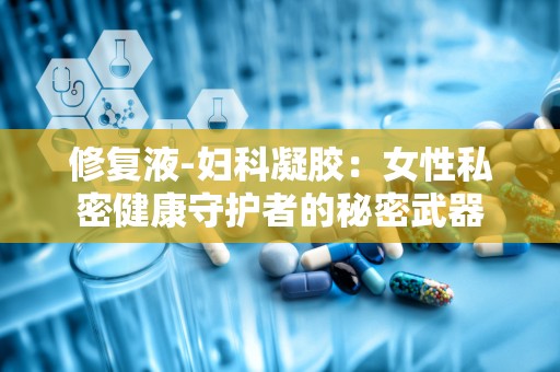 修复液-妇科凝胶：女性私密健康守护者的秘密武器