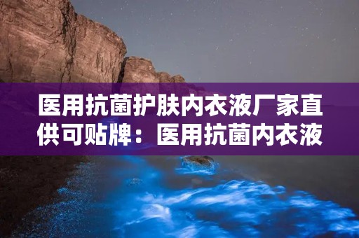 医用抗菌护肤内衣液厂家直供可贴牌：医用抗菌内衣液贴牌合作新机遇