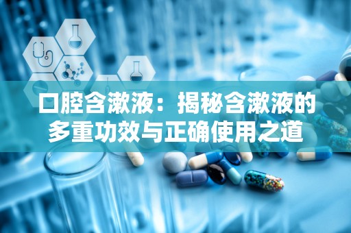 口腔含漱液：揭秘含漱液的多重功效与正确使用之道