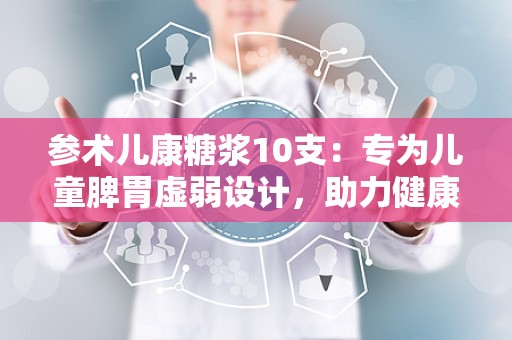 参术儿康糖浆10支：专为儿童脾胃虚弱设计，助力健康成长”