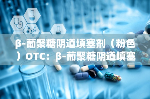 β-葡聚糖阴道填塞剂（粉色）OTC：β-葡聚糖阴道填塞剂（粉色）OTC市场潜力与消费者认知分析