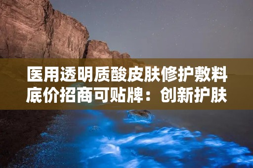 医用透明质酸皮肤修护敷料底价招商可贴牌：创新护肤解决方案，共创美好肌肤未来