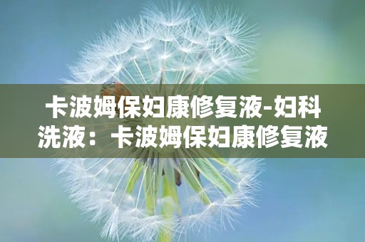 卡波姆保妇康修复液-妇科洗液：卡波姆保妇康修复液——专业呵护女性私密健康