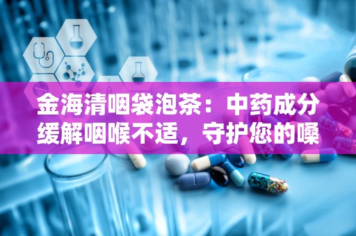 金海清咽袋泡茶：中药成分缓解咽喉不适，守护您的嗓子健康