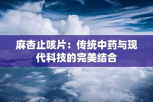 麻杏止咳片：传统中药与现代科技的完美结合