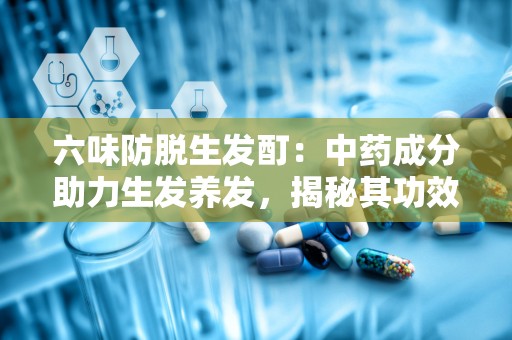 六味防脱生发酊：中药成分助力生发养发，揭秘其功效与使用方法