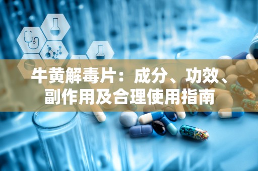 牛黄解毒片：成分、功效、副作用及合理使用指南