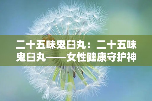 二十五味鬼臼丸：二十五味鬼臼丸——女性健康守护神