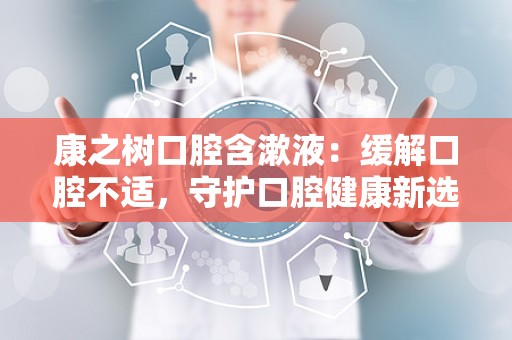 康之树口腔含漱液：缓解口腔不适，守护口腔健康新选择”