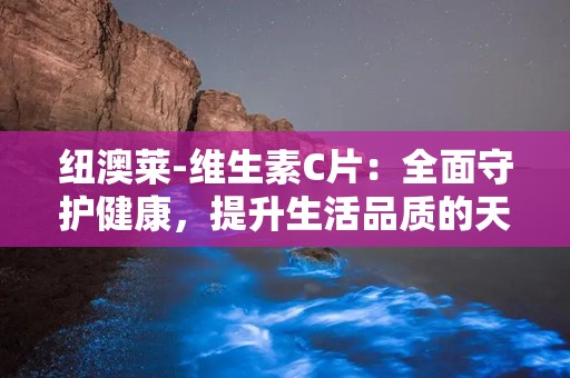 纽澳莱-维生素C片：全面守护健康，提升生活品质的天然补充剂