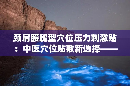 颈肩腰腿型穴位压力刺激贴：中医穴位贴敷新选择——颈肩腰腿型穴位压力刺激贴使用指南”