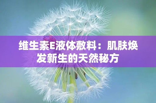 维生素E液体敷料：肌肤焕发新生的天然秘方