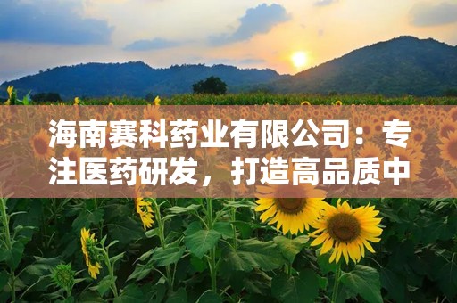 海南赛科药业有限公司：专注医药研发，打造高品质中老年疾病用药品牌