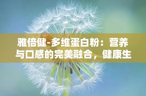 雅倍健-多维蛋白粉：营养与口感的完美融合，健康生活新选择”