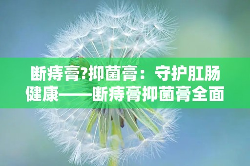 断痔膏?抑菌膏：守护肛肠健康——断痔膏抑菌膏全面解析