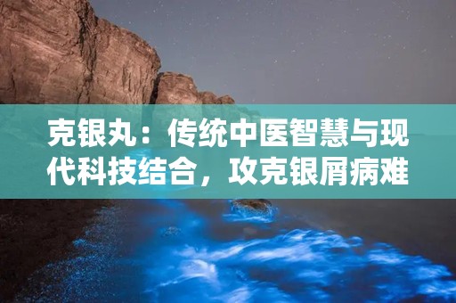 克银丸：传统中医智慧与现代科技结合，攻克银屑病难题